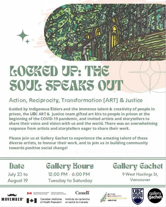 An event poster, which with green text, with a cut off of an intricate drawing of a castle in a lush forest. The poster reads: Locked Up: The Soul Speaks Out Action, Reciprocity, Transformation (ART) & Justice Please join us at Gallery Gachet to experience the amazing talent of these diverse artists, to honour their work, and to join us in building community towards positive social change! Dates: July 23 - August 19 Gallery Hours: 12-6 pm Tuesday - Saturday Gallery Gachet: 9 West Hastings St